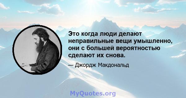 Это когда люди делают неправильные вещи умышленно, они с большей вероятностью сделают их снова.