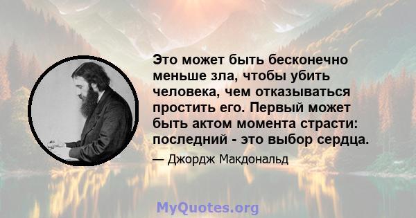 Это может быть бесконечно меньше зла, чтобы убить человека, чем отказываться простить его. Первый может быть актом момента страсти: последний - это выбор сердца.