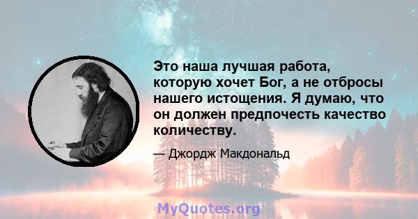 Это наша лучшая работа, которую хочет Бог, а не отбросы нашего истощения. Я думаю, что он должен предпочесть качество количеству.