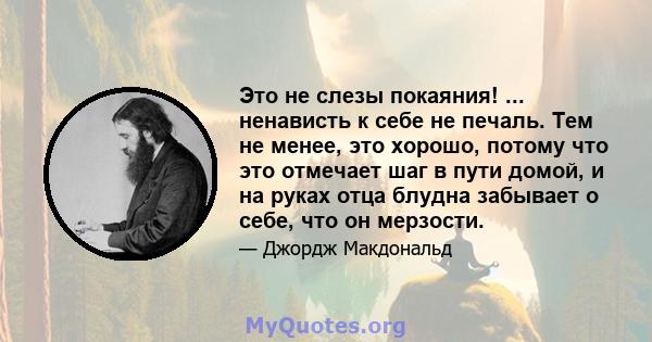 Это не слезы покаяния! ... ненависть к себе не печаль. Тем не менее, это хорошо, потому что это отмечает шаг в пути домой, и на руках отца блудна забывает о себе, что он мерзости.