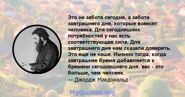 Это не забота сегодня, а забота завтрашнего дня, которые взвесят человека. Для сегодняшних потребностей у нас есть соответствующая сила. Для завтрашнего дня нам сказали доверять. Это еще не наше. Именно тогда, когда