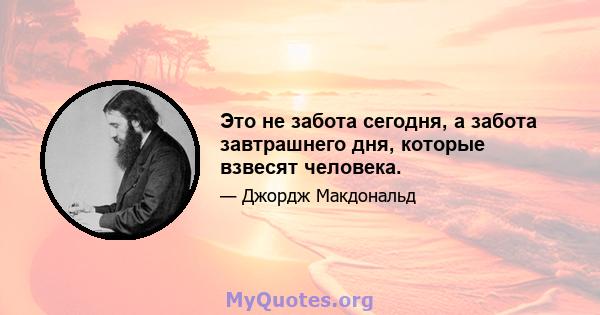 Это не забота сегодня, а забота завтрашнего дня, которые взвесят человека.