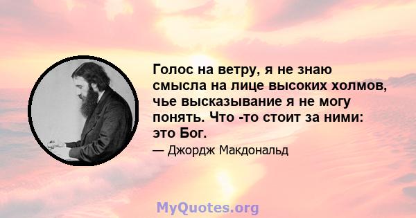 Голос на ветру, я не знаю смысла на лице высоких холмов, чье высказывание я не могу понять. Что -то стоит за ними: это Бог.