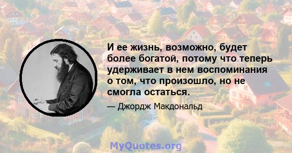 И ее жизнь, возможно, будет более богатой, потому что теперь удерживает в нем воспоминания о том, что произошло, но не смогла остаться.