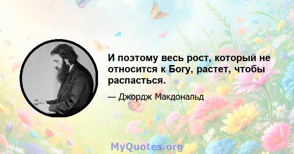 И поэтому весь рост, который не относится к Богу, растет, чтобы распасться.