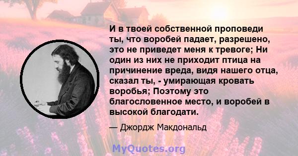 И в твоей собственной проповеди ты, что воробей падает, разрешено, это не приведет меня к тревоге; Ни один из них не приходит птица на причинение вреда, видя нашего отца, сказал ты, - умирающая кровать воробья; Поэтому