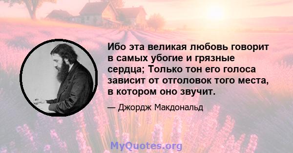 Ибо эта великая любовь говорит в самых убогие и грязные сердца; Только тон его голоса зависит от отголовок того места, в котором оно звучит.