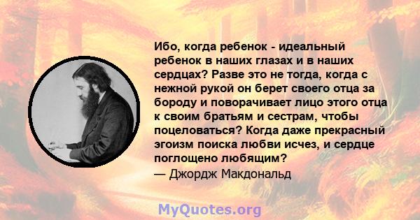 Ибо, когда ребенок - идеальный ребенок в наших глазах и в наших сердцах? Разве это не тогда, когда с нежной рукой он берет своего отца за бороду и поворачивает лицо этого отца к своим братьям и сестрам, чтобы