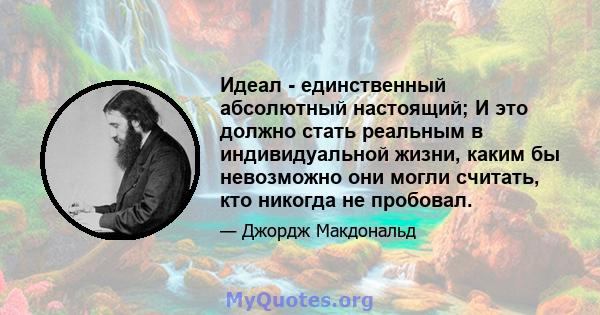 Идеал - единственный абсолютный настоящий; И это должно стать реальным в индивидуальной жизни, каким бы невозможно они могли считать, кто никогда не пробовал.