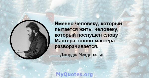 Именно человеку, который пытается жить, человеку, который послушен слову Мастера, слово мастера разворачивается.