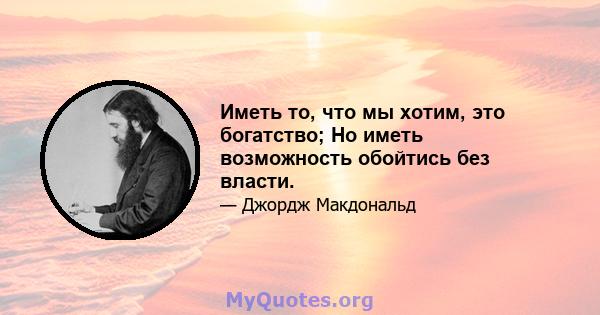 Иметь то, что мы хотим, это богатство; Но иметь возможность обойтись без власти.