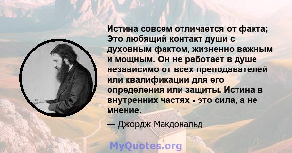 Истина совсем отличается от факта; Это любящий контакт души с духовным фактом, жизненно важным и мощным. Он не работает в душе независимо от всех преподавателей или квалификации для его определения или защиты. Истина в