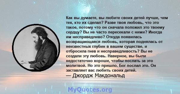 Как вы думаете, вы любите своих детей лучше, чем тех, кто их сделал? Разве твоя любовь, что это такое, потому что он сначала положил это твоему сердцу? Вы не часто пересекали с ними? Иногда им несправедливо? Откуда