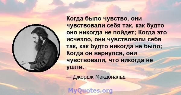 Когда было чувство, они чувствовали себя так, как будто оно никогда не пойдет; Когда это исчезло, они чувствовали себя так, как будто никогда не было; Когда он вернулся, они чувствовали, что никогда не ушли.