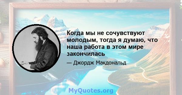 Когда мы не сочувствуют молодым, тогда я думаю, что наша работа в этом мире закончилась