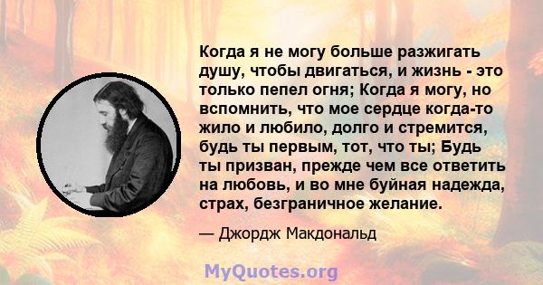 Когда я не могу больше разжигать душу, чтобы двигаться, и жизнь - это только пепел огня; Когда я могу, но вспомнить, что мое сердце когда-то жило и любило, долго и стремится, будь ты первым, тот, что ты; Будь ты