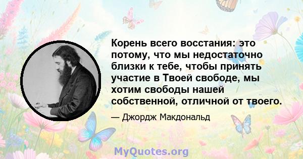 Корень всего восстания: это потому, что мы недостаточно близки к тебе, чтобы принять участие в Твоей свободе, мы хотим свободы нашей собственной, отличной от твоего.