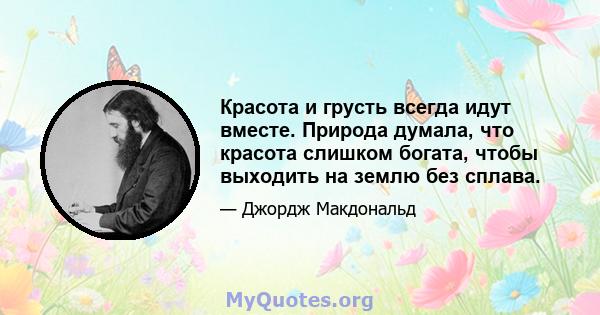 Красота и грусть всегда идут вместе. Природа думала, что красота слишком богата, чтобы выходить на землю без сплава.