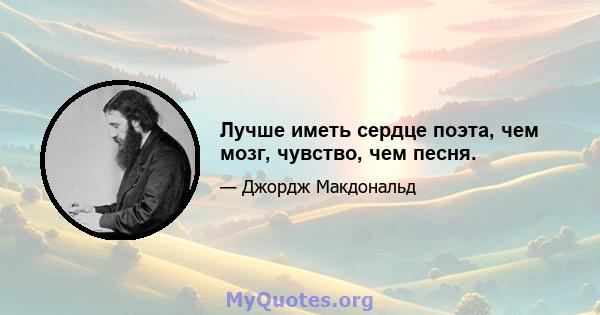 Лучше иметь сердце поэта, чем мозг, чувство, чем песня.