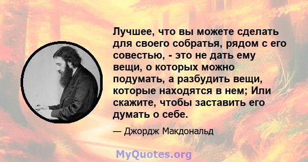 Лучшее, что вы можете сделать для своего собратья, рядом с его совестью, - это не дать ему вещи, о которых можно подумать, а разбудить вещи, которые находятся в нем; Или скажите, чтобы заставить его думать о себе.