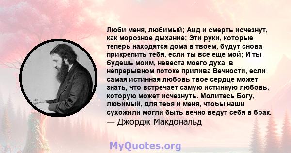 Люби меня, любимый; Аид и смерть исчезнут, как морозное дыхание; Эти руки, которые теперь находятся дома в твоем, будут снова прикрепить тебя, если ты все еще мой; И ты будешь моим, невеста моего духа, в непрерывном