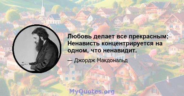 Любовь делает все прекрасным; Ненависть концентрируется на одном, что ненавидит.