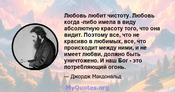 Любовь любит чистоту. Любовь когда -либо имела в виду абсолютную красоту того, что она видит. Поэтому все, что не красиво в любимых, все, что происходит между ними, и не имеет любви, должно быть уничтожено. И наш Бог -