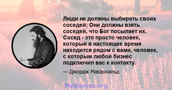 Люди не должны выбирать своих соседей; Они должны взять соседей, что Бог посылает их. Сосед - это просто человек, который в настоящее время находится рядом с вами, человек, с которым любой бизнес подключил вас к