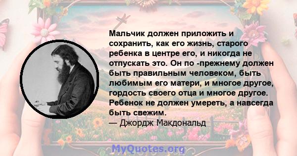 Мальчик должен приложить и сохранить, как его жизнь, старого ребенка в центре его, и никогда не отпускать это. Он по -прежнему должен быть правильным человеком, быть любимым его матери, и многое другое, гордость своего