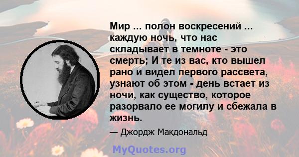 Мир ... полон воскресений ... каждую ночь, что нас складывает в темноте - это смерть; И те из вас, кто вышел рано и видел первого рассвета, узнают об этом - день встает из ночи, как существо, которое разорвало ее могилу 