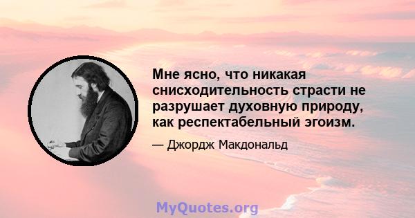 Мне ясно, что никакая снисходительность страсти не разрушает духовную природу, как респектабельный эгоизм.