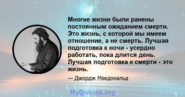 Многие жизни были ранены постоянным ожиданием смерти. Это жизнь, с которой мы имеем отношение, а не смерть. Лучшая подготовка к ночи - усердно работать, пока длится день. Лучшая подготовка к смерти - это жизнь.