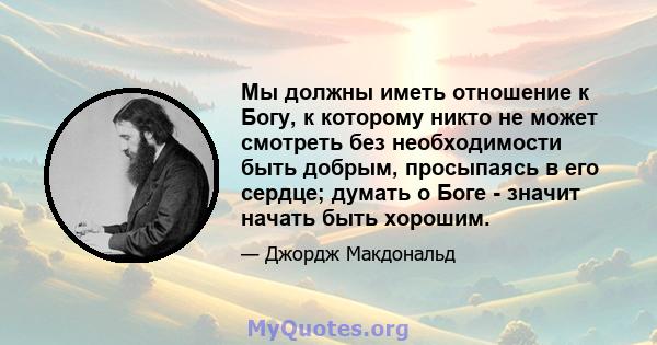 Мы должны иметь отношение к Богу, к которому никто не может смотреть без необходимости быть добрым, просыпаясь в его сердце; думать о Боге - значит начать быть хорошим.