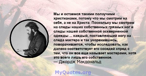 Мы и остаемся такими ползучими христианами, потому что мы смотрим на себя, а не на Христа; Поскольку мы смотрим на следы наших собственных грязных ног и следы нашей собственной оскверненной одежды ... каждый,