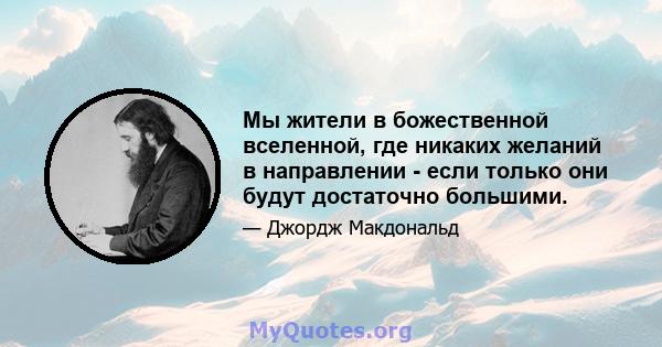 Мы жители в божественной вселенной, где никаких желаний в направлении - если только они будут достаточно большими.