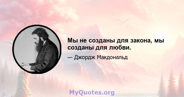 Мы не созданы для закона, мы созданы для любви.