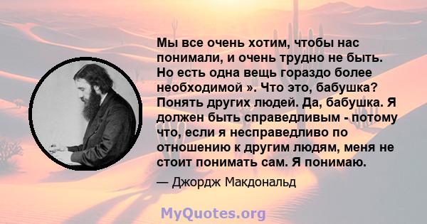 Мы все очень хотим, чтобы нас понимали, и очень трудно не быть. Но есть одна вещь гораздо более необходимой ». Что это, бабушка? Понять других людей. Да, бабушка. Я должен быть справедливым - потому что, если я