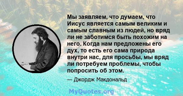 Мы заявляем, что думаем, что Иисус является самым великим и самым славным из людей, но вряд ли не заботимся быть похожим на него. Когда нам предложены его дух, то есть его сама природа внутри нас, для просьбы, мы вряд