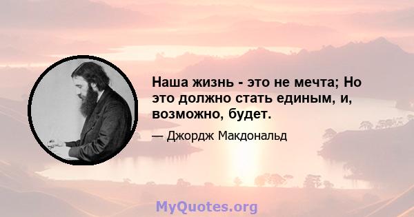 Наша жизнь - это не мечта; Но это должно стать единым, и, возможно, будет.