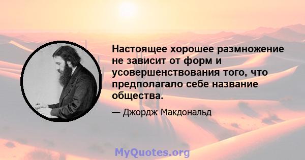 Настоящее хорошее размножение не зависит от форм и усовершенствования того, что предполагало себе название общества.