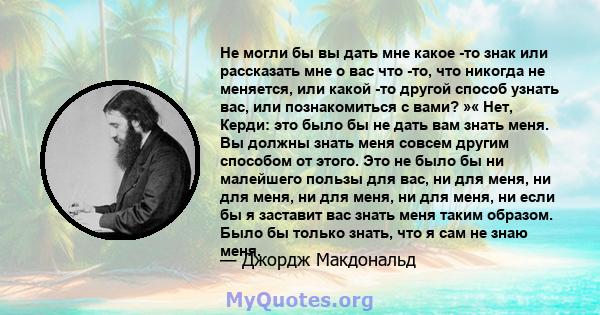 Не могли бы вы дать мне какое -то знак или рассказать мне о вас что -то, что никогда не меняется, или какой -то другой способ узнать вас, или познакомиться с вами? »« Нет, Керди: это было бы не дать вам знать меня. Вы