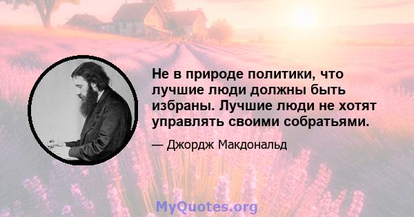 Не в природе политики, что лучшие люди должны быть избраны. Лучшие люди не хотят управлять своими собратьями.