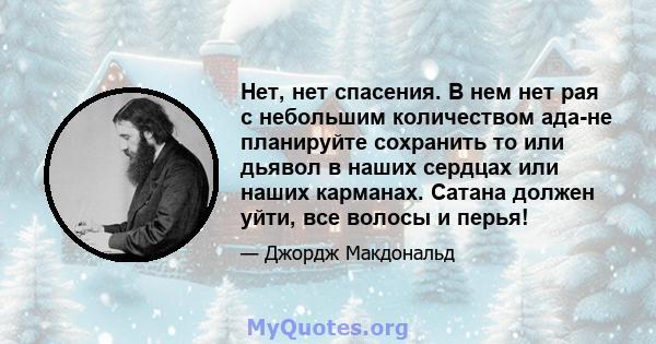 Нет, нет спасения. В нем нет рая с небольшим количеством ада-не планируйте сохранить то или дьявол в наших сердцах или наших карманах. Сатана должен уйти, все волосы и перья!