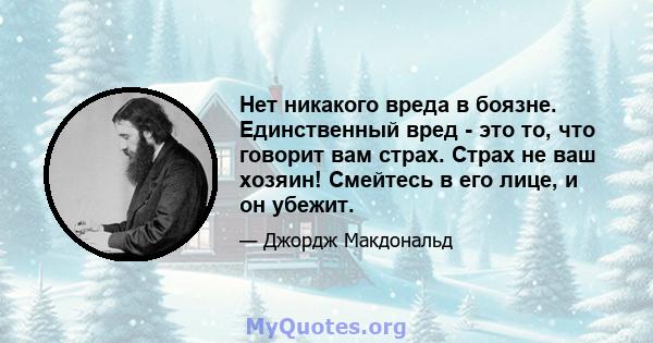 Нет никакого вреда в боязне. Единственный вред - это то, что говорит вам страх. Страх не ваш хозяин! Смейтесь в его лице, и он убежит.