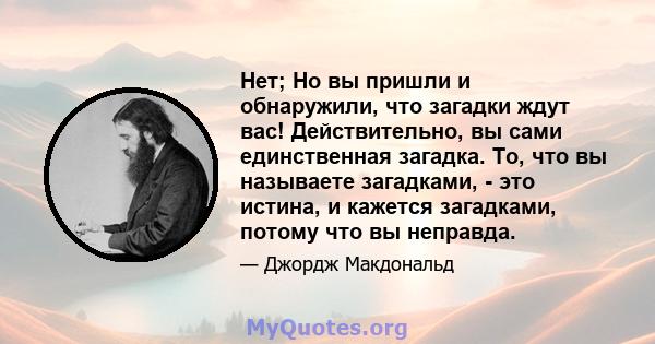 Нет; Но вы пришли и обнаружили, что загадки ждут вас! Действительно, вы сами единственная загадка. То, что вы называете загадками, - это истина, и кажется загадками, потому что вы неправда.