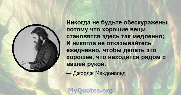 Никогда не будьте обескуражены, потому что хорошие вещи становятся здесь так медленно; И никогда не отказывайтесь ежедневно, чтобы делать это хорошее, что находится рядом с вашей рукой.