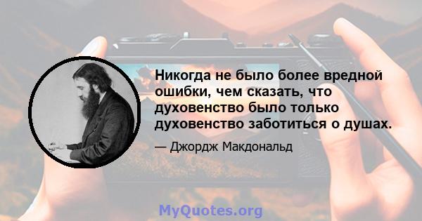 Никогда не было более вредной ошибки, чем сказать, что духовенство было только духовенство заботиться о душах.