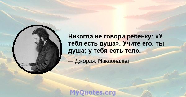 Никогда не говори ребенку: «У тебя есть душа». Учите его, ты душа; у тебя есть тело.