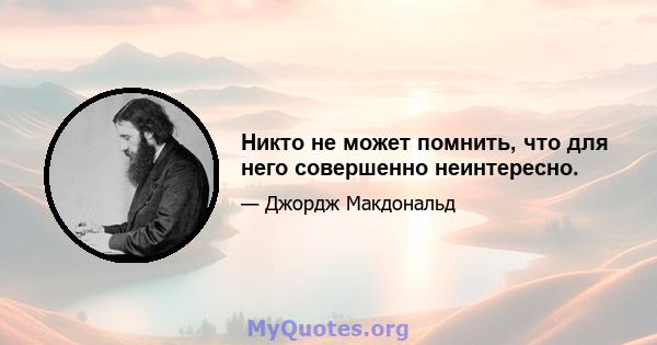 Никто не может помнить, что для него совершенно неинтересно.