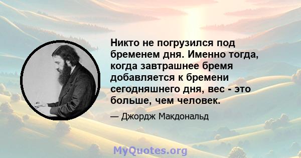 Никто не погрузился под бременем дня. Именно тогда, когда завтрашнее бремя добавляется к бремени сегодняшнего дня, вес - это больше, чем человек.